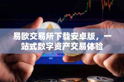 易欧交易所下载安卓版，一站式数字资产交易体验