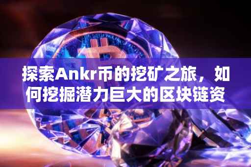 探索Ankr币的挖矿之旅，如何挖掘潜力巨大的区块链资源？