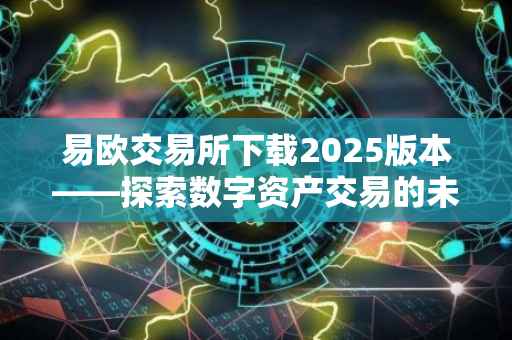 易欧交易所下载2025版本——探索数字资产交易的未来