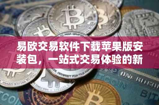 易欧交易软件下载苹果版安装包，一站式交易体验的新选择