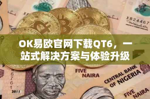 OK易欧官网下载QT6，一站式解决方案与体验升级