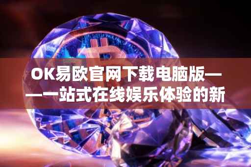 OK易欧官网下载电脑版——一站式在线娱乐体验的新选择