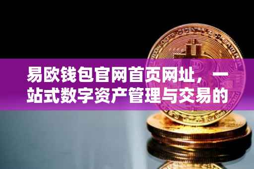易欧钱包官网首页网址，一站式数字资产管理与交易的新体验