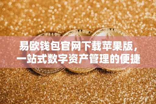 易欧钱包官网下载苹果版，一站式数字资产管理的便捷之选