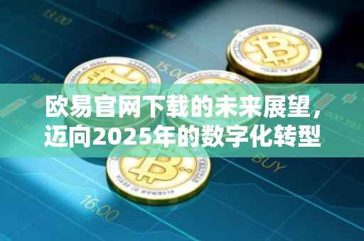 欧易官网下载的未来展望，迈向2025年的数字化转型之路