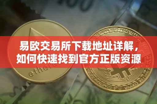 易欧交易所下载地址详解，如何快速找到官方正版资源