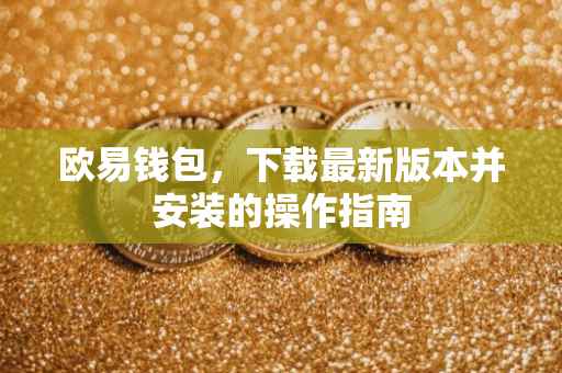 欧易钱包，下载最新版本并安装的操作指南