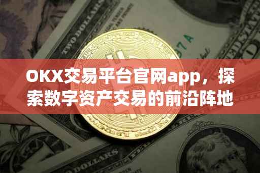 OKX交易平台官网app，探索数字资产交易的前沿阵地