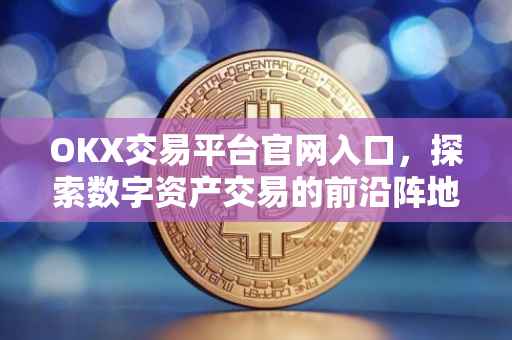 OKX交易平台官网入口，探索数字资产交易的前沿阵地
