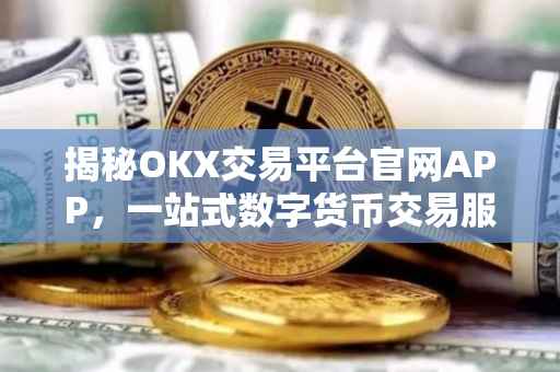 揭秘OKX交易平台官网APP，一站式数字货币交易服务的新选择