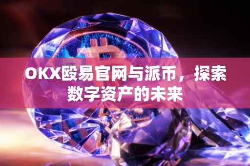 OKX殴易官网与派币，探索数字资产的未来