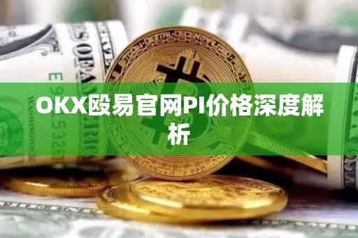 OKX殴易官网PI价格深度解析
