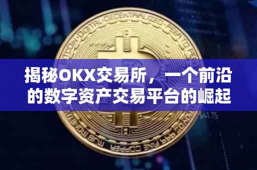揭秘OKX交易所，一个前沿的数字资产交易平台的崛起