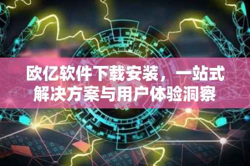 欧亿软件下载安装，一站式解决方案与用户体验洞察