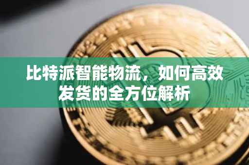 比特派智能物流，如何高效发货的全方位解析