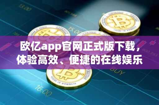 欧亿app官网正式版下载，体验高效、便捷的在线娱乐新平台
