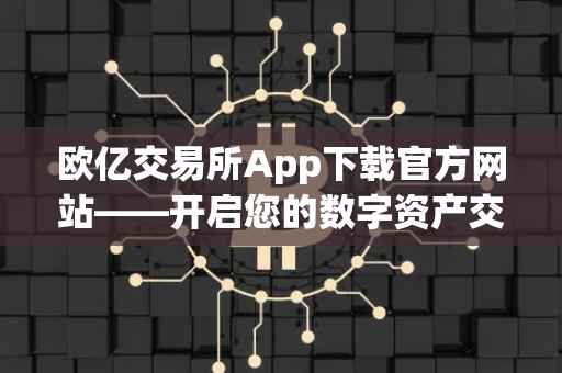 欧亿交易所App下载官方网站——开启您的数字资产交易之旅