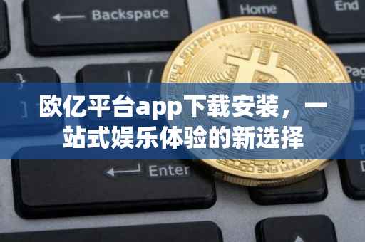 欧亿平台app下载安装，一站式娱乐体验的新选择