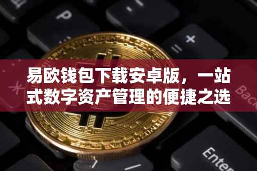 易欧钱包下载安卓版，一站式数字资产管理的便捷之选