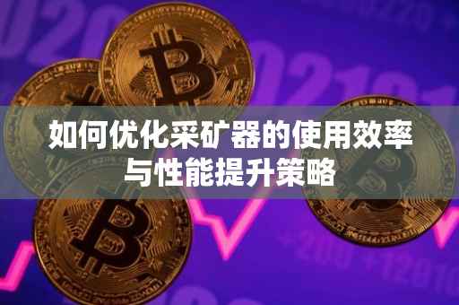 如何优化采矿器的使用效率与性能提升策略