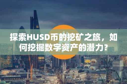 探索HUSD币的挖矿之旅，如何挖掘数字资产的潜力？