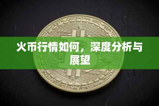 火币行情如何，深度分析与展望