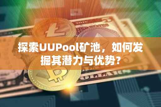探索UUPool矿池，如何发掘其潜力与优势？
