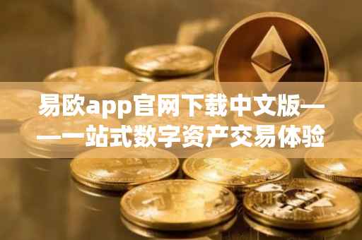 易欧app官网下载中文版——一站式数字资产交易体验