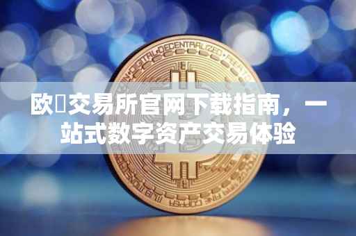 欧昜交易所官网下载指南，一站式数字资产交易体验