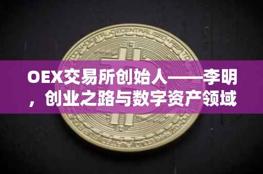 OEX交易所创始人——李明，创业之路与数字资产领域的领军人物