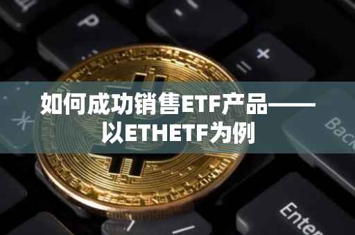 如何成功销售ETF产品——以ETHETF为例