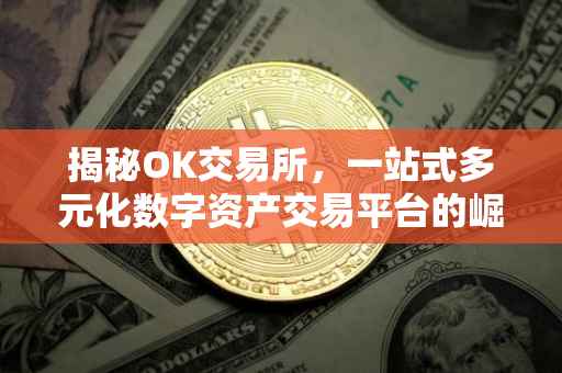 揭秘OK交易所，一站式多元化数字资产交易平台的崛起之路