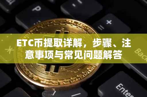 ETC币提取详解，步骤、注意事项与常见问题解答