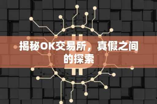 揭秘OK交易所，真假之间的探索