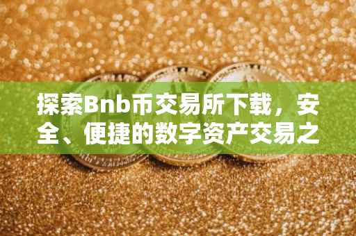 探索Bnb币交易所下载，安全、便捷的数字资产交易之旅