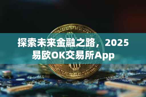 探索未来金融之路，2025易欧OK交易所App