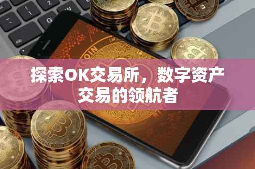 探索OK交易所，数字资产交易的领航者