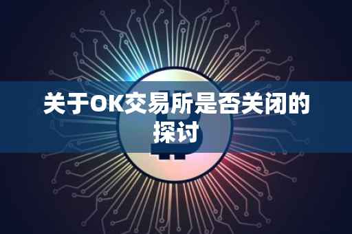 关于OK交易所是否关闭的探讨
