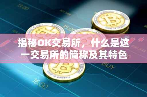 揭秘OK交易所，什么是这一交易所的简称及其特色