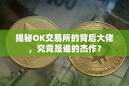 揭秘OK交易所的背后大佬，究竟是谁的杰作？