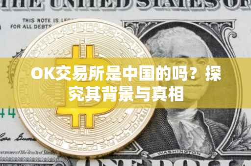 OK交易所是中国的吗？探究其背景与真相
