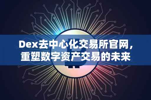 Dex去中心化交易所官网，重塑数字资产交易的未来