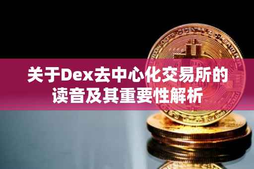 关于Dex去中心化交易所的读音及其重要性解析