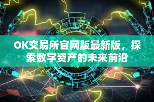 OK交易所官网版最新版，探索数字资产的未来前沿