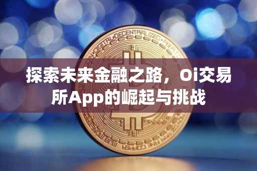 探索未来金融之路，Oi交易所App的崛起与挑战