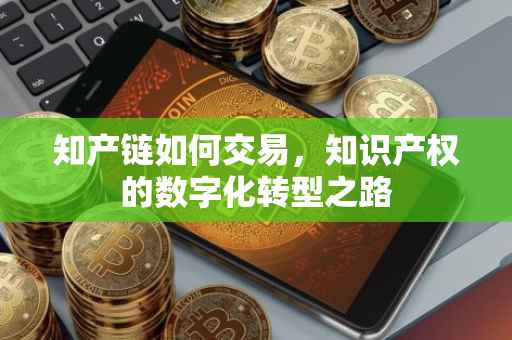 知产链如何交易，知识产权的数字化转型之路