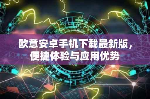 欧意安卓手机下载最新版，便捷体验与应用优势