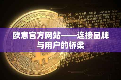 欧意官方网站——连接品牌与用户的桥梁
