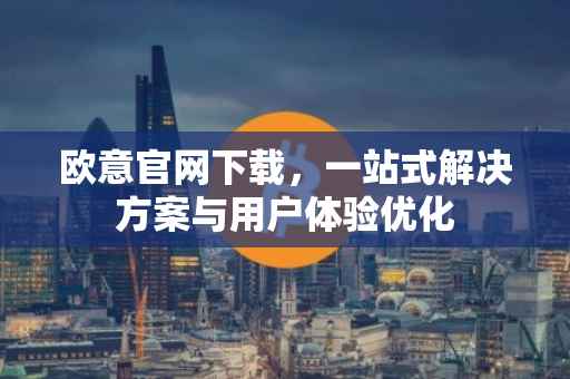 欧意官网下载，一站式解决方案与用户体验优化