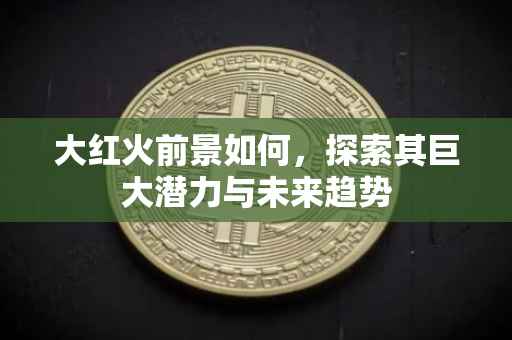 大红火前景如何，探索其巨大潜力与未来趋势